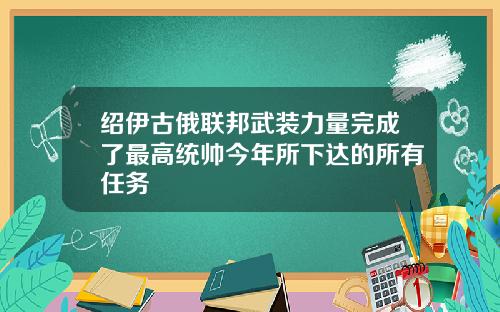 绍伊古俄联邦武装力量完成了最高统帅今年所下达的所有任务