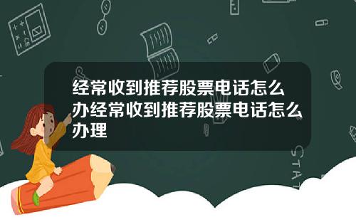 经常收到推荐股票电话怎么办经常收到推荐股票电话怎么办理