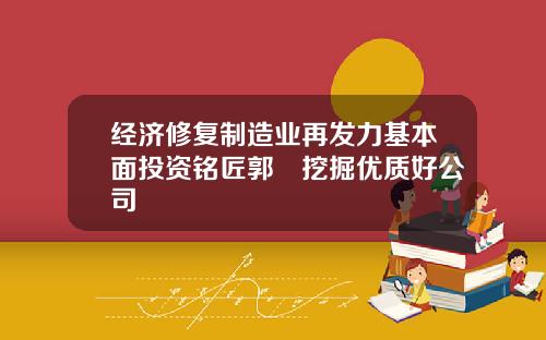 经济修复制造业再发力基本面投资铭匠郭堃挖掘优质好公司