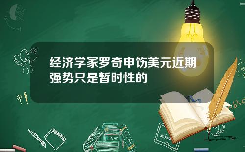 经济学家罗奇申饬美元近期强势只是暂时性的