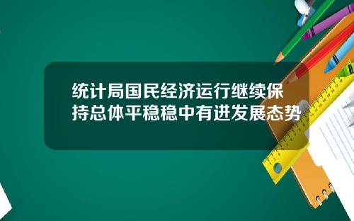 统计局国民经济运行继续保持总体平稳稳中有进发展态势