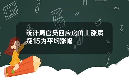 统计局官员回应房价上涨质疑15为平均涨幅