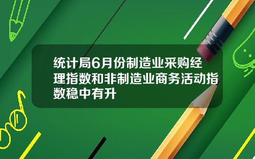 统计局6月份制造业采购经理指数和非制造业商务活动指数稳中有升