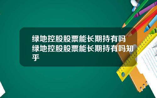 绿地控股股票能长期持有吗绿地控股股票能长期持有吗知乎