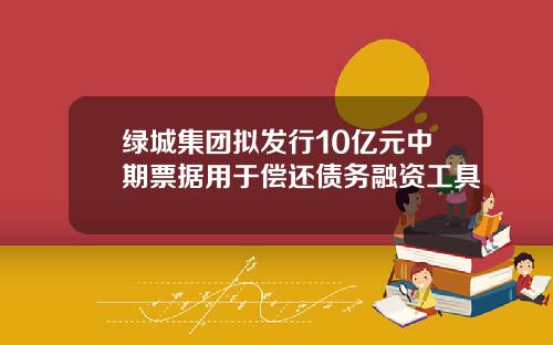 绿城集团拟发行10亿元中期票据用于偿还债务融资工具