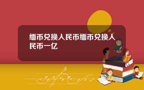 缅币兑换人民币缅币兑换人民币一亿