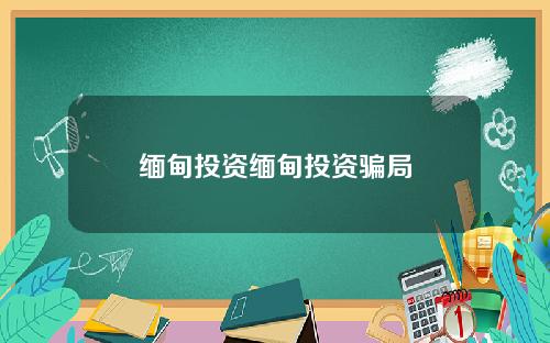 缅甸投资缅甸投资骗局