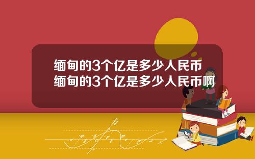 缅甸的3个亿是多少人民币缅甸的3个亿是多少人民币啊