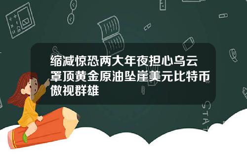 缩减惊恐两大年夜担心乌云罩顶黄金原油坠崖美元比特币傲视群雄