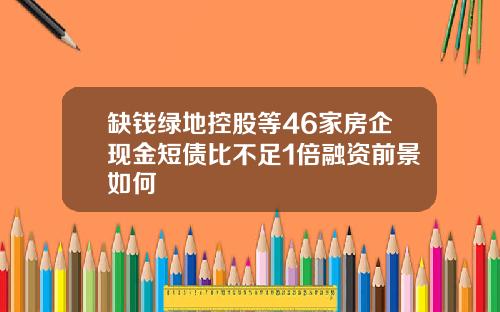 缺钱绿地控股等46家房企现金短债比不足1倍融资前景如何