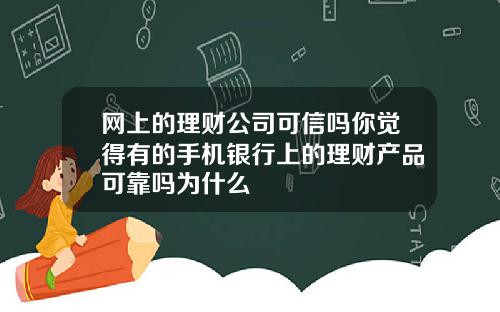 网上的理财公司可信吗你觉得有的手机银行上的理财产品可靠吗为什么