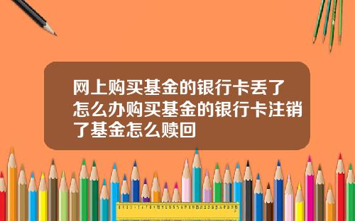 网上购买基金的银行卡丢了怎么办购买基金的银行卡注销了基金怎么赎回