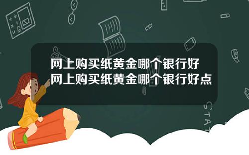 网上购买纸黄金哪个银行好网上购买纸黄金哪个银行好点