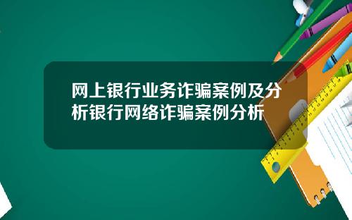 网上银行业务诈骗案例及分析银行网络诈骗案例分析