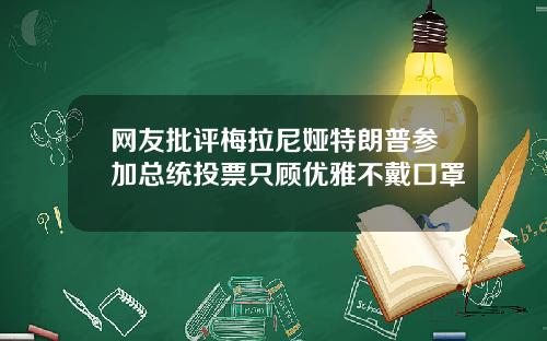 网友批评梅拉尼娅特朗普参加总统投票只顾优雅不戴口罩