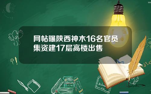 网帖曝陕西神木16名官员集资建17层高楼出售