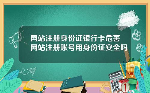 网站注册身份证银行卡危害网站注册账号用身份证安全吗