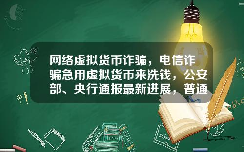 网络虚拟货币诈骗，电信诈骗急用虚拟货币来洗钱，公安部、央行通报最新进展，普通用户怎么防范？