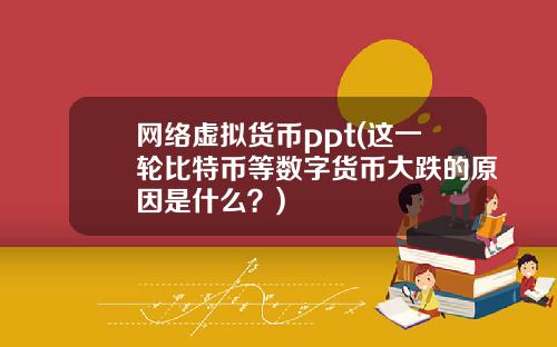 网络虚拟货币ppt(这一轮比特币等数字货币大跌的原因是什么？)