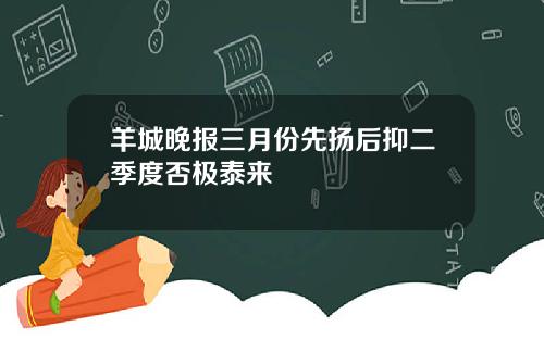 羊城晚报三月份先扬后抑二季度否极泰来