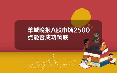 羊城晚报A股市场2500点能否成功筑底