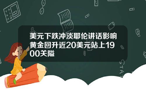 美元下跌冲淡耶伦讲话影响黄金回升近20美元站上1900关隘