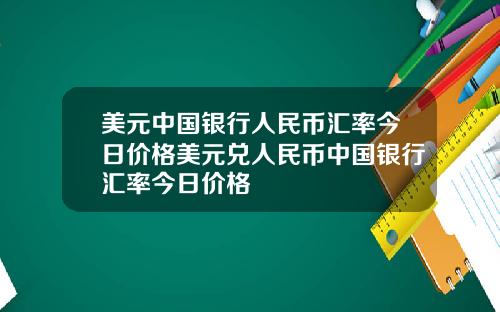 美元中国银行人民币汇率今日价格美元兑人民币中国银行汇率今日价格