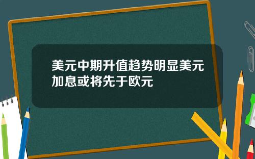 美元中期升值趋势明显美元加息或将先于欧元