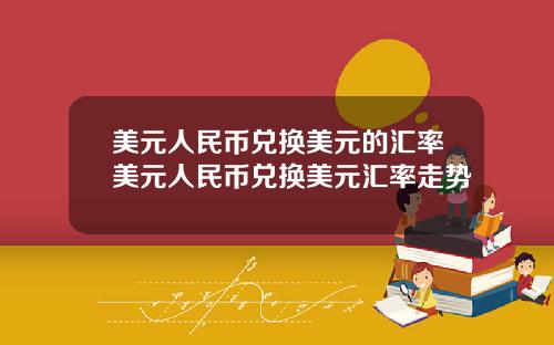 美元人民币兑换美元的汇率美元人民币兑换美元汇率走势