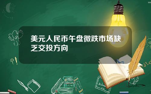 美元人民币午盘微跌市场缺乏交投方向