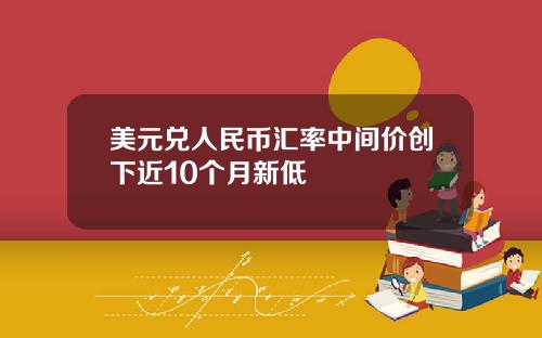 美元兑人民币汇率中间价创下近10个月新低