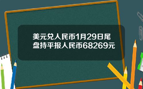 美元兑人民币1月29日尾盘持平报人民币68269元