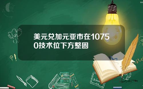 美元兑加元亚市在10750技术位下方整固