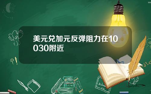 美元兑加元反弹阻力在10030附近