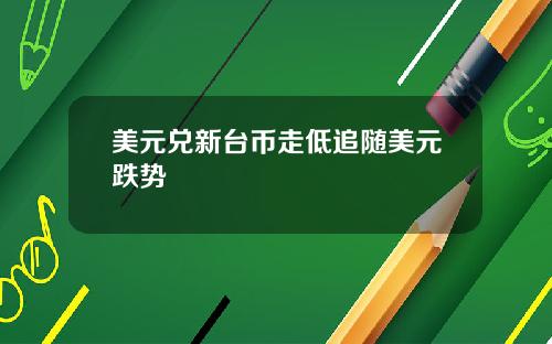 美元兑新台币走低追随美元跌势