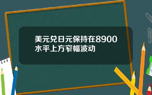 美元兑日元保持在8900水平上方窄幅波动