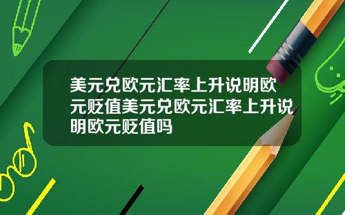 美元兑欧元汇率上升说明欧元贬值美元兑欧元汇率上升说明欧元贬值吗