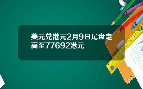 美元兑港元2月9日尾盘走高至77692港元