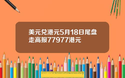 美元兑港元5月18日尾盘走高报77977港元