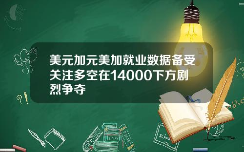 美元加元美加就业数据备受关注多空在14000下方剧烈争夺