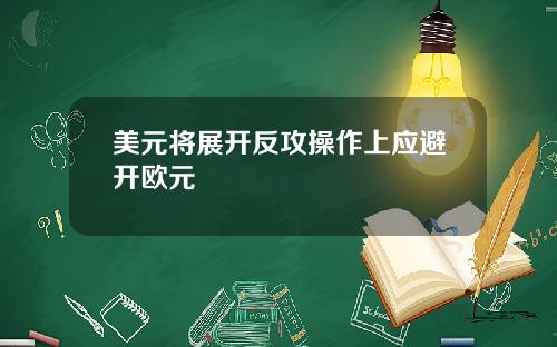 美元将展开反攻操作上应避开欧元