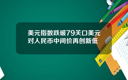 美元指数跌破79关口美元对人民币中间价再创新低