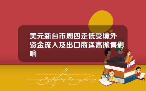 美元新台币周四走低受境外资金流入及出口商逢高抛售影响