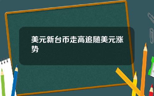 美元新台币走高追随美元涨势