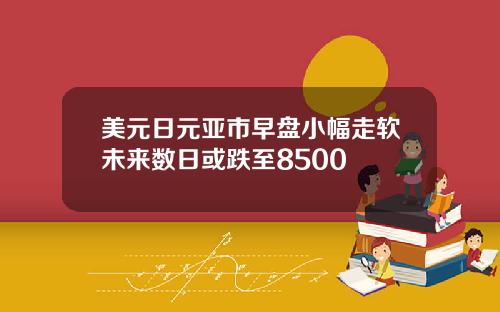 美元日元亚市早盘小幅走软未来数日或跌至8500