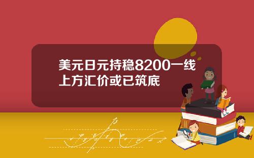 美元日元持稳8200一线上方汇价或已筑底