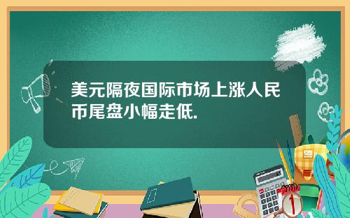 美元隔夜国际市场上涨人民币尾盘小幅走低.