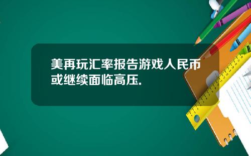 美再玩汇率报告游戏人民币或继续面临高压.