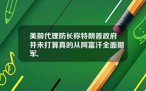 美前代理防长称特朗普政府并未打算真的从阿富汗全面撤军.