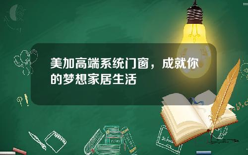 美加高端系统门窗，成就你的梦想家居生活